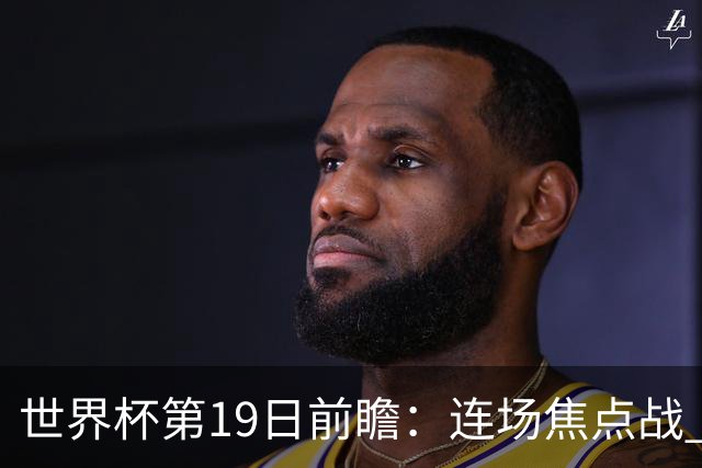 世界杯第19日前瞻：连场焦点战 巴西德国荷兰冲16强