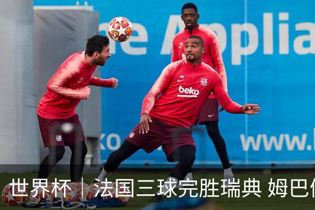 世界杯｜法国三球完胜瑞典 姆巴佩创淘汰赛进球纪录