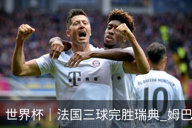 世界杯｜法国三球完胜瑞典 姆巴佩创淘汰赛进球纪录