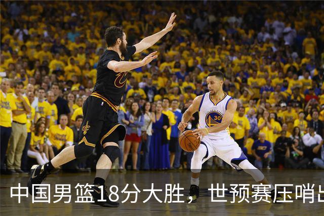 中国男篮18分大胜，世预赛压哨出线！剩一个悬念：日韩与联手做局