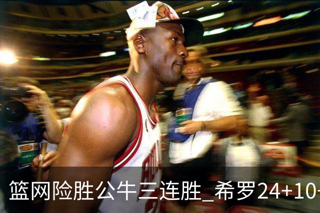 篮网险胜公牛三连胜 希罗24+10+9热火轻取奇才