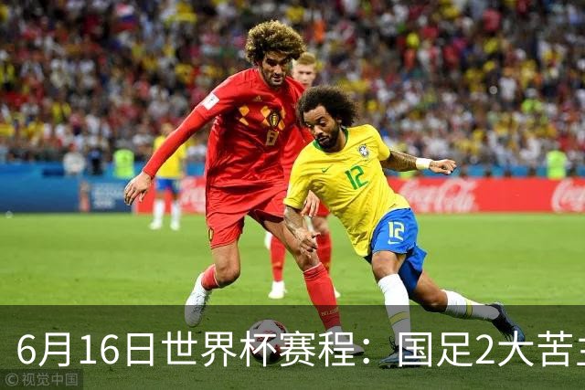 6月16日世界杯赛程：国足2大苦主首秀！CCTV5直播世界杯！世界杯赛程表一览