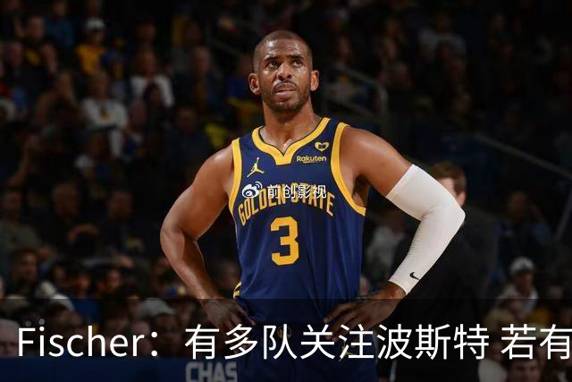 Fischer：有多队关注波斯特 若有球队报价也会影响勇士引援计划